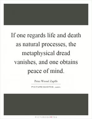 If one regards life and death as natural processes, the metaphysical dread vanishes, and one obtains peace of mind Picture Quote #1