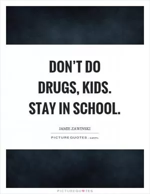 Don’t do drugs, kids. Stay in school Picture Quote #1