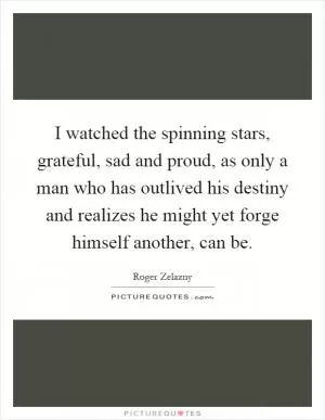 I watched the spinning stars, grateful, sad and proud, as only a man who has outlived his destiny and realizes he might yet forge himself another, can be Picture Quote #1