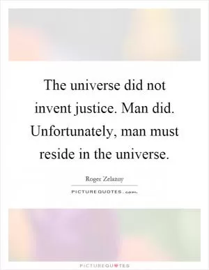 The universe did not invent justice. Man did. Unfortunately, man must reside in the universe Picture Quote #1