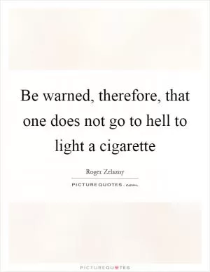 Be warned, therefore, that one does not go to hell to light a cigarette Picture Quote #1