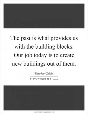 The past is what provides us with the building blocks. Our job today is to create new buildings out of them Picture Quote #1