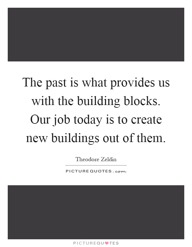 The past is what provides us with the building blocks. Our job today is to create new buildings out of them Picture Quote #1
