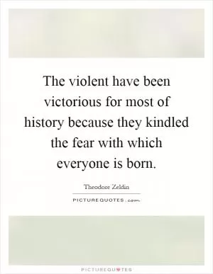 The violent have been victorious for most of history because they kindled the fear with which everyone is born Picture Quote #1