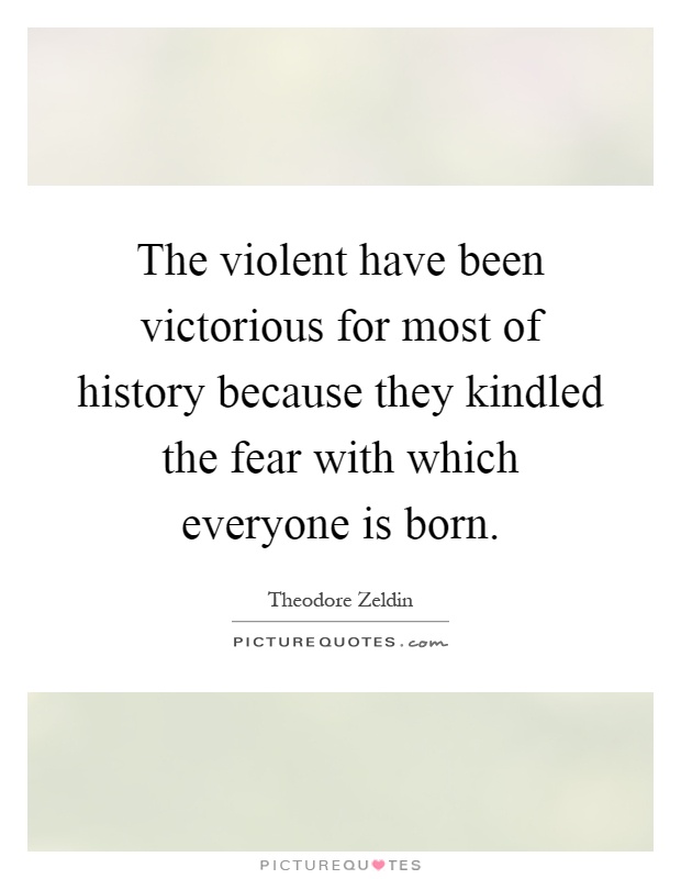 The violent have been victorious for most of history because they kindled the fear with which everyone is born Picture Quote #1