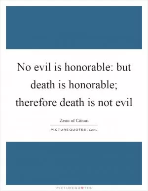 No evil is honorable: but death is honorable; therefore death is not evil Picture Quote #1