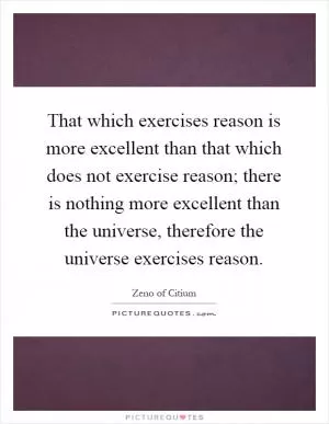 That which exercises reason is more excellent than that which does not exercise reason; there is nothing more excellent than the universe, therefore the universe exercises reason Picture Quote #1