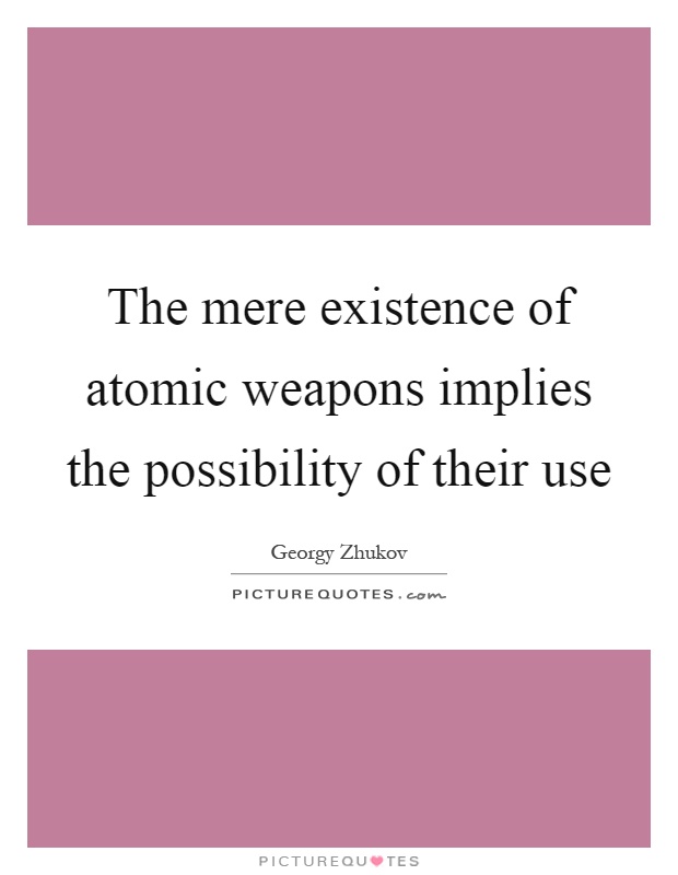 The mere existence of atomic weapons implies the possibility of their use Picture Quote #1