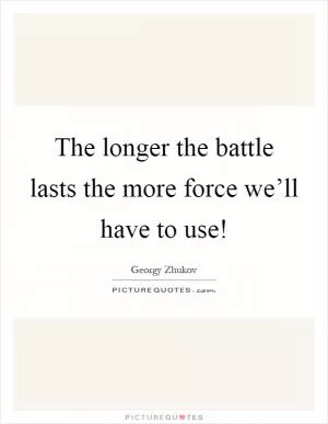 The longer the battle lasts the more force we’ll have to use! Picture Quote #1
