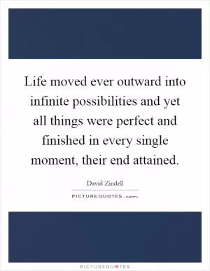 Life moved ever outward into infinite possibilities and yet all things were perfect and finished in every single moment, their end attained Picture Quote #1