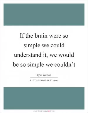 If the brain were so simple we could understand it, we would be so simple we couldn’t Picture Quote #1