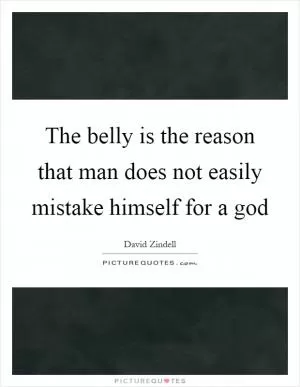 The belly is the reason that man does not easily mistake himself for a god Picture Quote #1