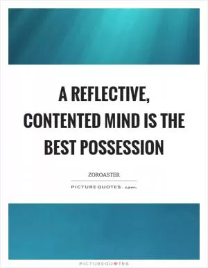 A reflective, contented mind is the best possession Picture Quote #1
