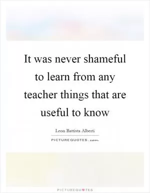 It was never shameful to learn from any teacher things that are useful to know Picture Quote #1