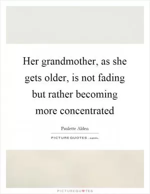 Her grandmother, as she gets older, is not fading but rather becoming more concentrated Picture Quote #1