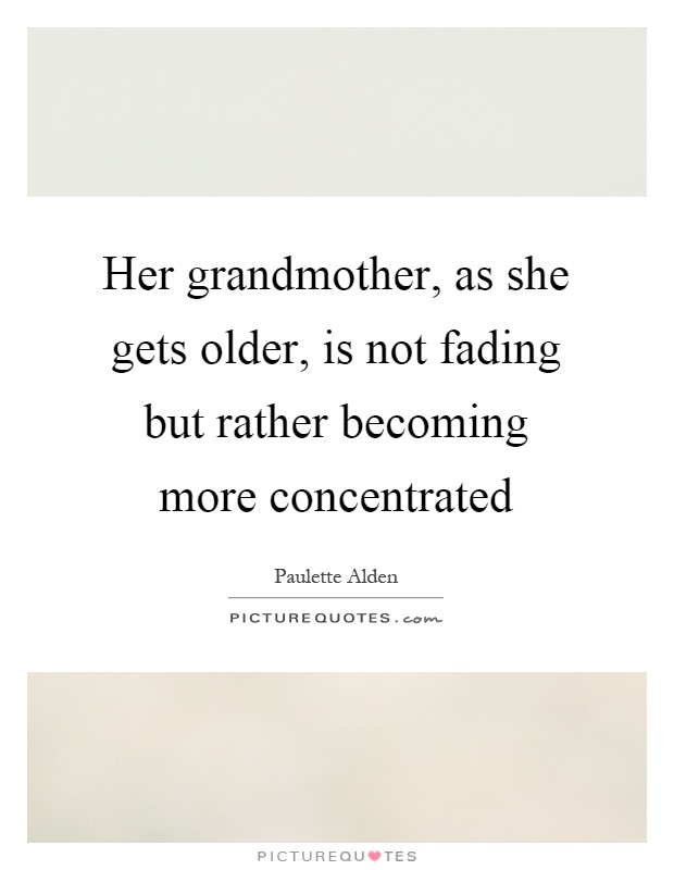 Her grandmother, as she gets older, is not fading but rather becoming more concentrated Picture Quote #1