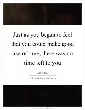 Just as you began to feel that you could make good use of time, there was no time left to you Picture Quote #1