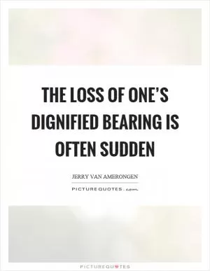 The loss of one’s dignified bearing is often sudden Picture Quote #1