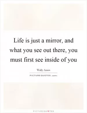 Life is just a mirror, and what you see out there, you must first see inside of you Picture Quote #1