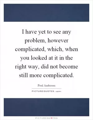 I have yet to see any problem, however complicated, which, when you looked at it in the right way, did not become still more complicated Picture Quote #1