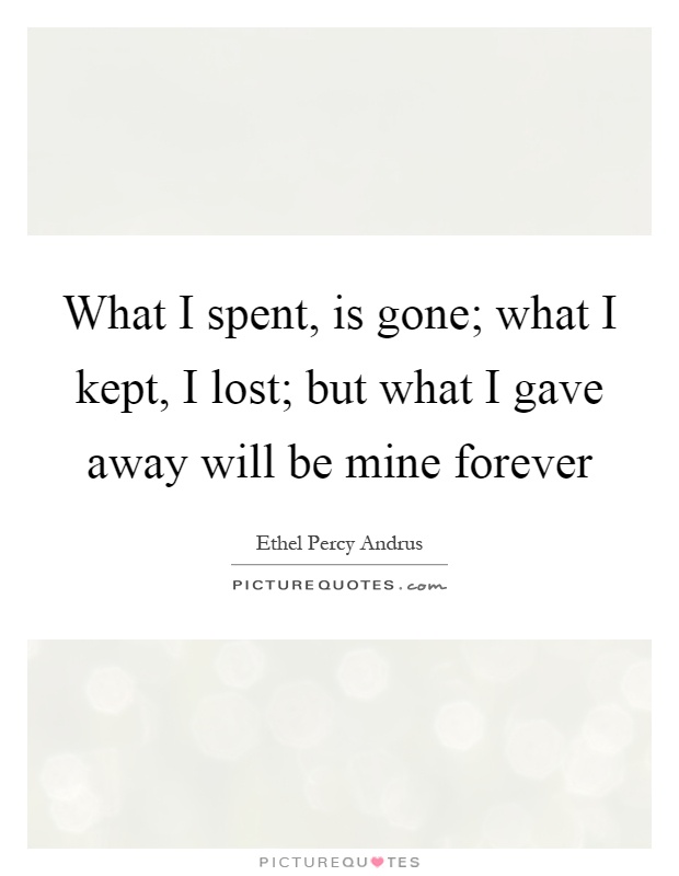 What I spent, is gone; what I kept, I lost; but what I gave away will be mine forever Picture Quote #1