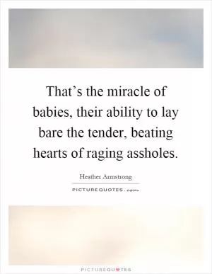 That’s the miracle of babies, their ability to lay bare the tender, beating hearts of raging assholes Picture Quote #1