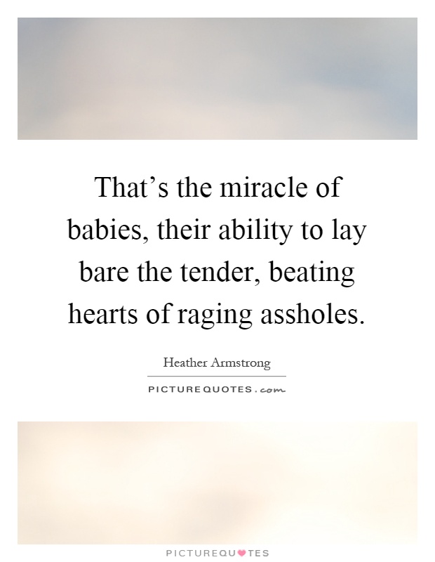 That's the miracle of babies, their ability to lay bare the tender, beating hearts of raging assholes Picture Quote #1