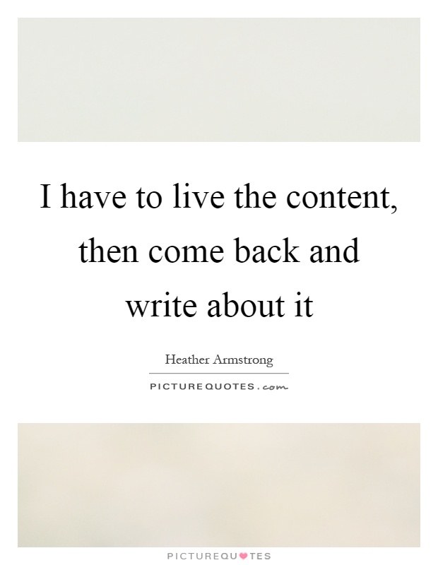 I have to live the content, then come back and write about it Picture Quote #1