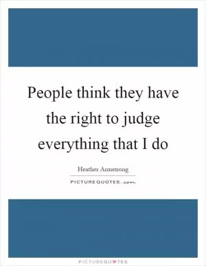 People think they have the right to judge everything that I do Picture Quote #1
