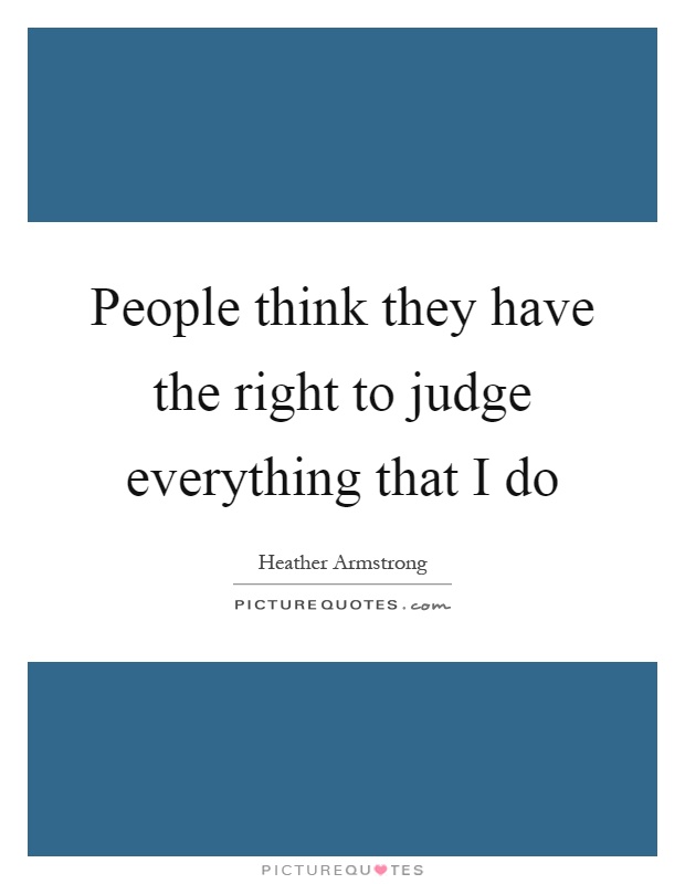 People think they have the right to judge everything that I do Picture Quote #1
