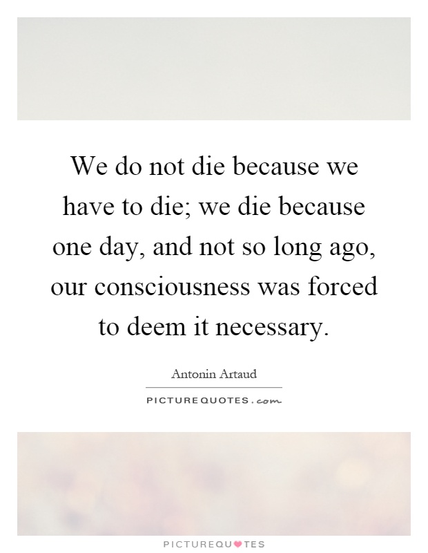 We do not die because we have to die; we die because one day, and not so long ago, our consciousness was forced to deem it necessary Picture Quote #1