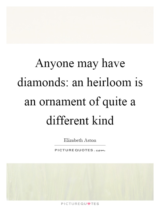 Anyone may have diamonds: an heirloom is an ornament of quite a different kind Picture Quote #1