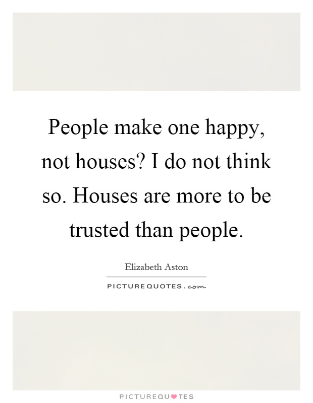 People make one happy, not houses? I do not think so. Houses are more to be trusted than people Picture Quote #1