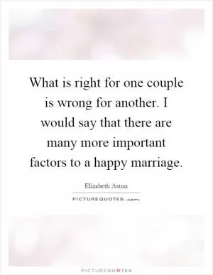 What is right for one couple is wrong for another. I would say that there are many more important factors to a happy marriage Picture Quote #1