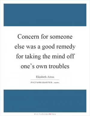 Concern for someone else was a good remedy for taking the mind off one’s own troubles Picture Quote #1