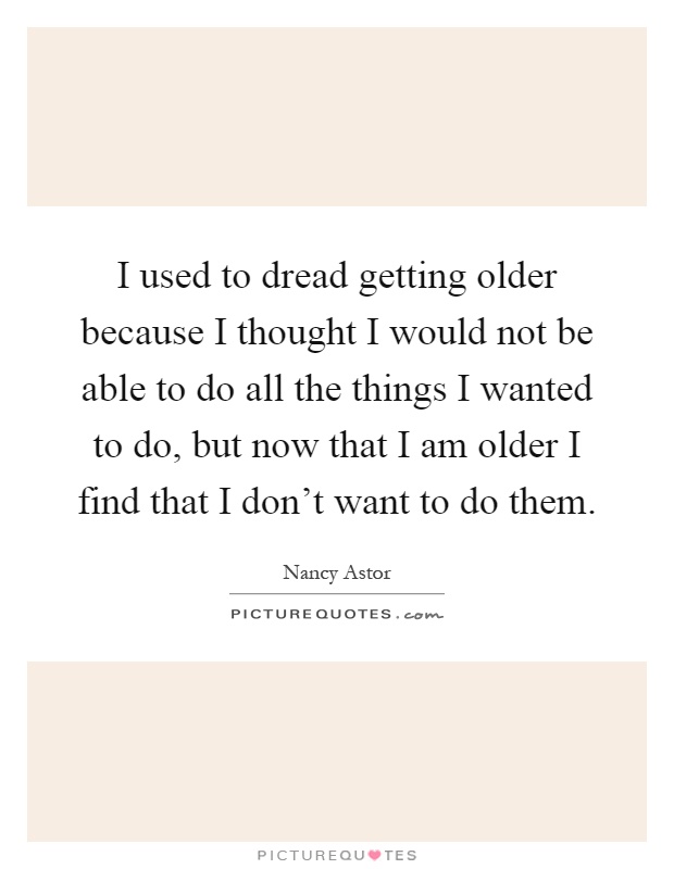 I used to dread getting older because I thought I would not be able to do all the things I wanted to do, but now that I am older I find that I don't want to do them Picture Quote #1