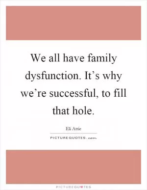 We all have family dysfunction. It’s why we’re successful, to fill that hole Picture Quote #1