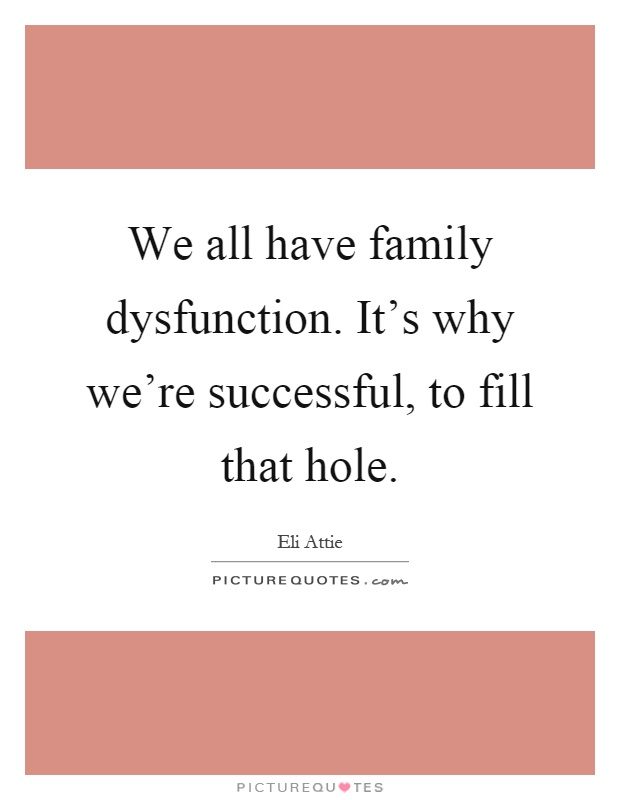 We all have family dysfunction. It's why we're successful, to fill that hole Picture Quote #1