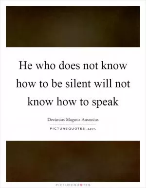 He who does not know how to be silent will not know how to speak Picture Quote #1