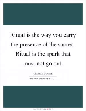 Ritual is the way you carry the presence of the sacred. Ritual is the spark that must not go out Picture Quote #1
