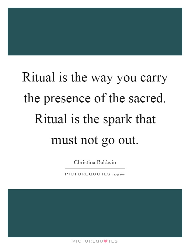Ritual is the way you carry the presence of the sacred. Ritual is the spark that must not go out Picture Quote #1