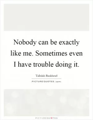 Nobody can be exactly like me. Sometimes even I have trouble doing it Picture Quote #1