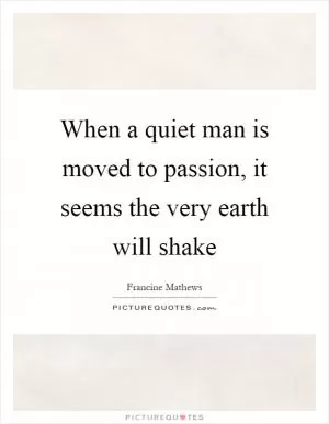 When a quiet man is moved to passion, it seems the very earth will shake Picture Quote #1