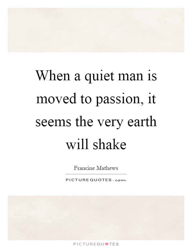 When a quiet man is moved to passion, it seems the very earth will shake Picture Quote #1