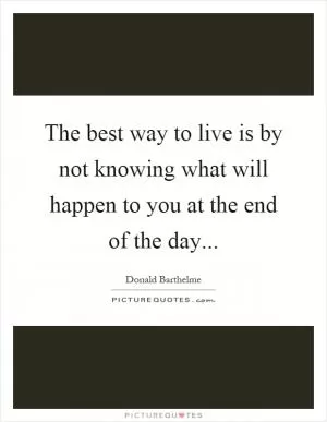 The best way to live is by not knowing what will happen to you at the end of the day Picture Quote #1