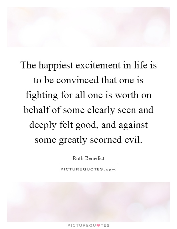 The happiest excitement in life is to be convinced that one is fighting for all one is worth on behalf of some clearly seen and deeply felt good, and against some greatly scorned evil Picture Quote #1