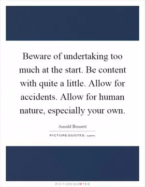 Beware of undertaking too much at the start. Be content with quite a little. Allow for accidents. Allow for human nature, especially your own Picture Quote #1