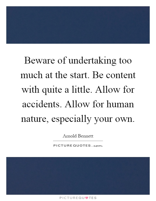 Beware of undertaking too much at the start. Be content with quite a little. Allow for accidents. Allow for human nature, especially your own Picture Quote #1