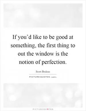 If you’d like to be good at something, the first thing to out the window is the notion of perfection Picture Quote #1