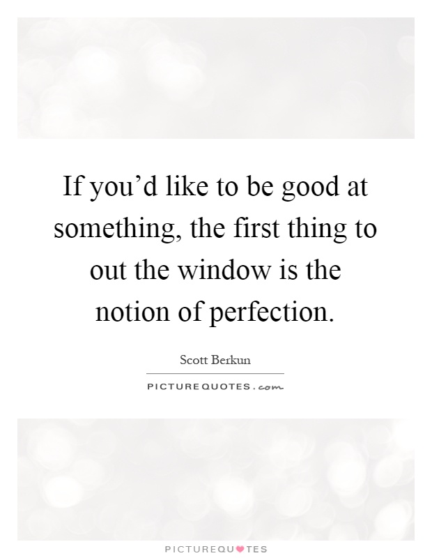 If you'd like to be good at something, the first thing to out the window is the notion of perfection Picture Quote #1